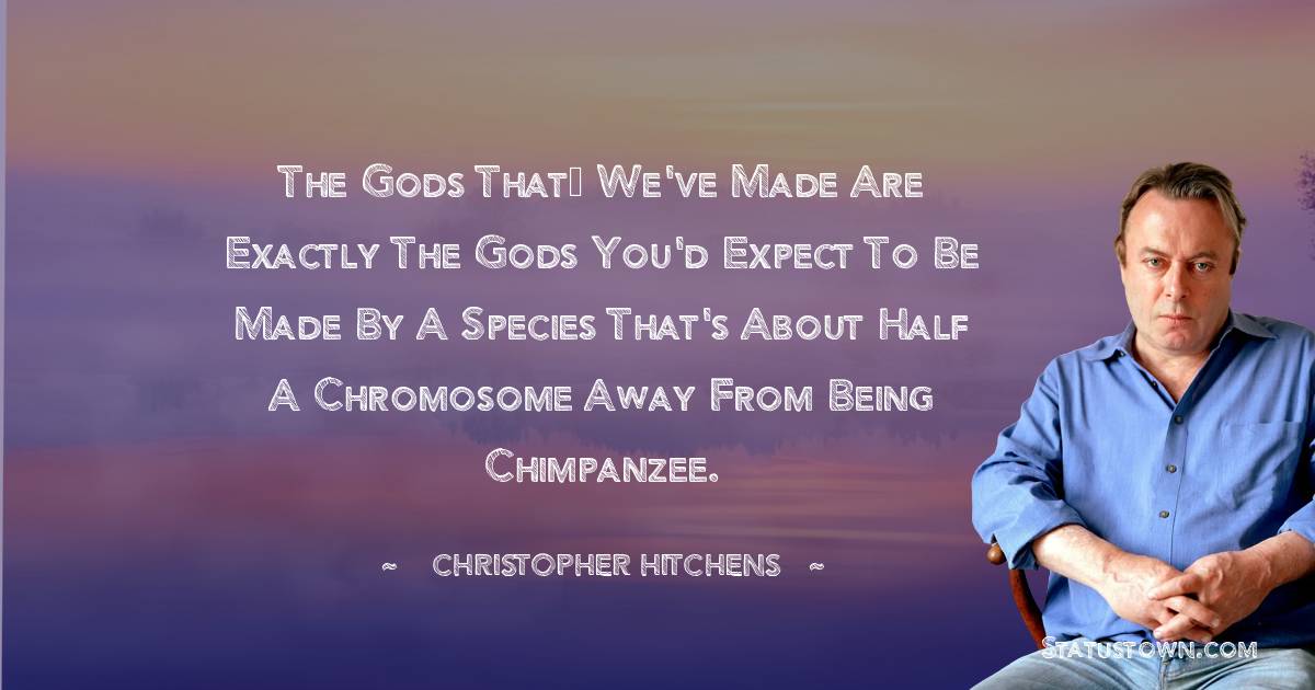 Christopher Hitchens Quotes - The gods that﻿ we've made are exactly the gods you'd expect to be made by a species that's about half a chromosome away from being chimpanzee.